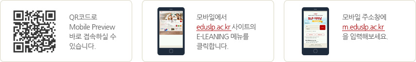 QR코드로 Mobile Preview 바로 접속하실 수 있습니다. 모바일에서 eduslp.ac.kr 사이트의 E-LEANING 메뉴를 클릭합니다.모바일 주소창에 m.eduslp.ac.kr 을 입력해보세요.