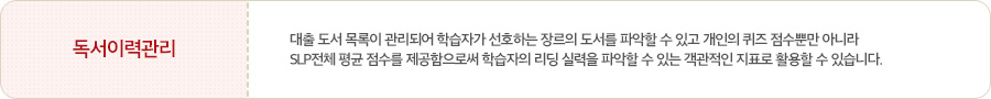 대출 도서 목록이 관리되어 학습자가 선호하는 장르의 도서를 파악할 수 있고 개인의 퀴즈 점수뿐만 아니라 SLP전체 평균 점수를 제공함으로써 학습자의 리딩 실력을 파악할 수 있는 객관적인 지표로 활용할 수 있습니다.